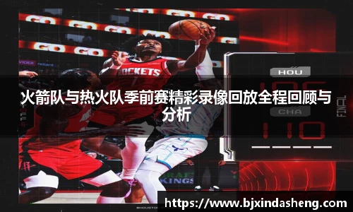 火箭队与热火队季前赛精彩录像回放全程回顾与分析